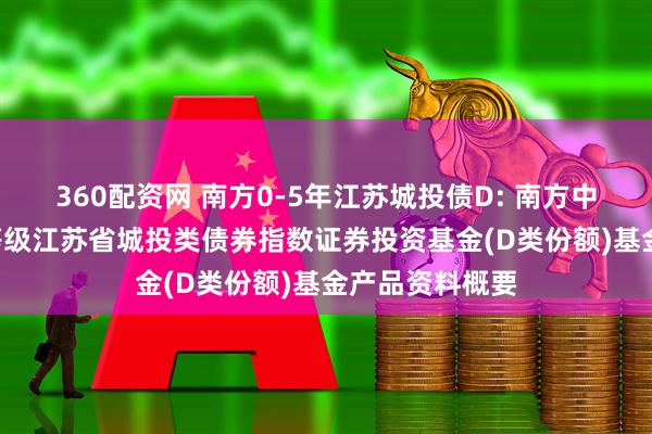 360配资网 南方0-5年江苏城投债D: 南方中债0-5年中高等级江苏省城投类债券指数证券投资基金(D类份额)基金产品资料概要