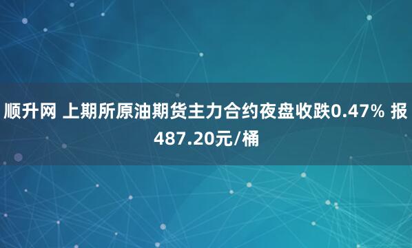 顺升网 上期所原油期货主力合约夜盘收跌0.47% 报487.20元/桶
