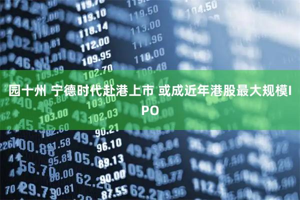 园十州 宁德时代赴港上市 或成近年港股最大规模IPO