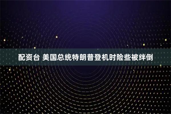 配资台 美国总统特朗普登机时险些被绊倒