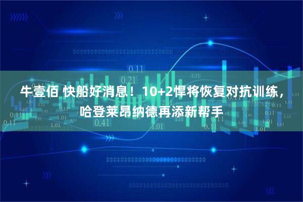 牛壹佰 快船好消息！10+2悍将恢复对抗训练，哈登莱昂纳德再添新帮手