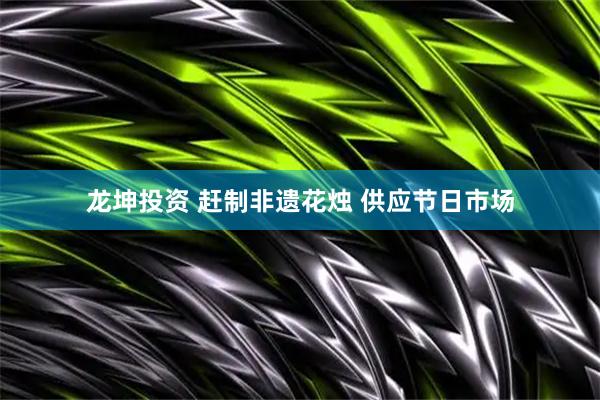 龙坤投资 赶制非遗花烛 供应节日市场