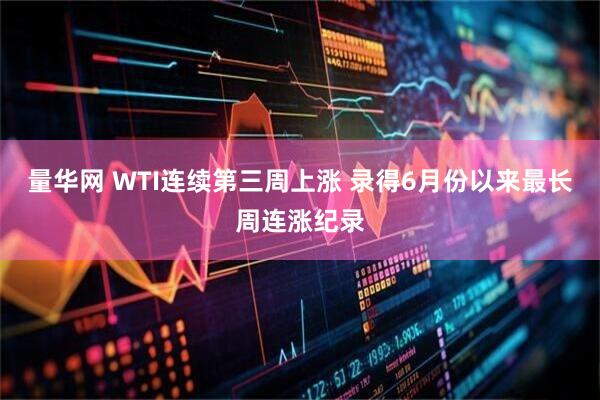 量华网 WTI连续第三周上涨 录得6月份以来最长周连涨纪录
