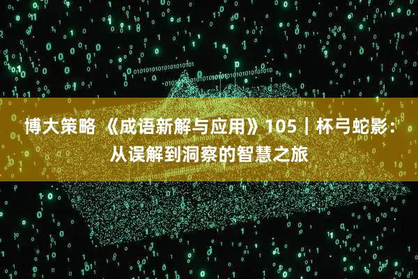 博大策略 《成语新解与应用》105｜杯弓蛇影：从误解到洞察的智慧之旅
