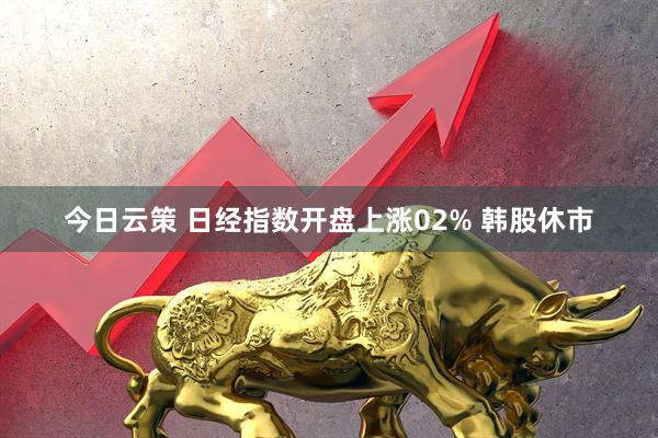 今日云策 日经指数开盘上涨02% 韩股休市