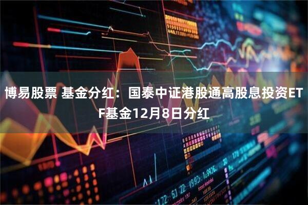 博易股票 基金分红：国泰中证港股通高股息投资ETF基金12月8日分红