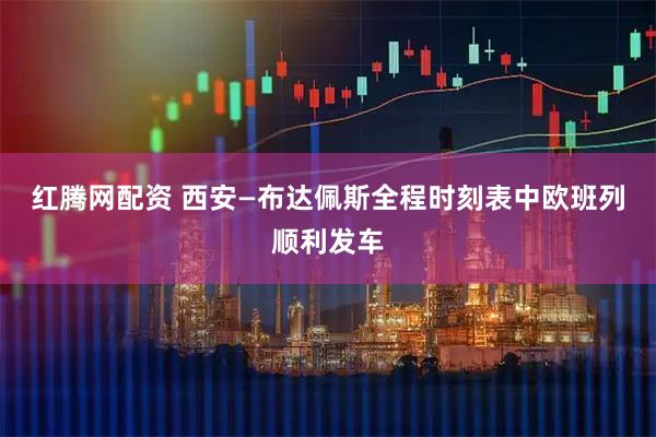 红腾网配资 西安—布达佩斯全程时刻表中欧班列顺利发车