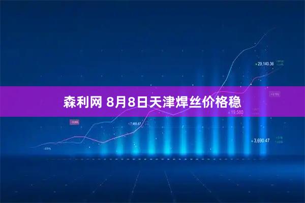 森利网 8月8日天津焊丝价格稳