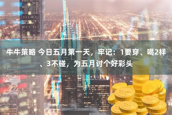 牛牛策略 今日五月第一天，牢记：1要穿、喝2样、3不碰，为五月讨个好彩头