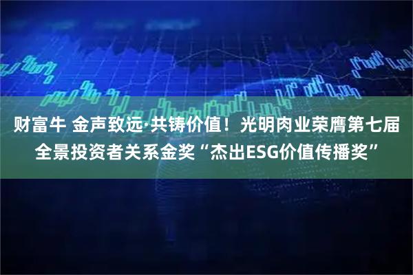 财富牛 金声致远·共铸价值！光明肉业荣膺第七届全景投资者关系金奖“杰出ESG价值传播奖”